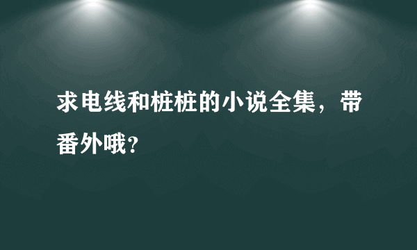 求电线和桩桩的小说全集，带番外哦？