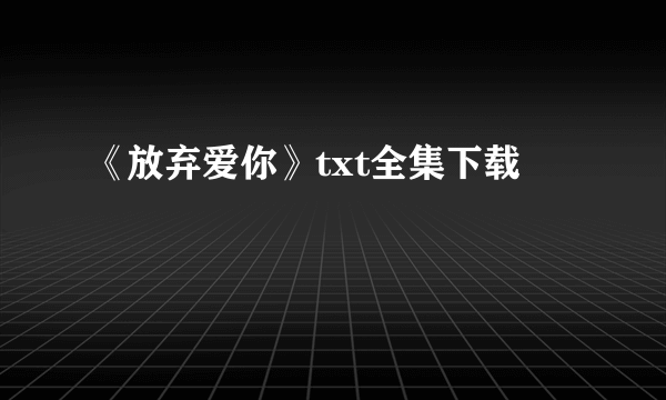 《放弃爱你》txt全集下载