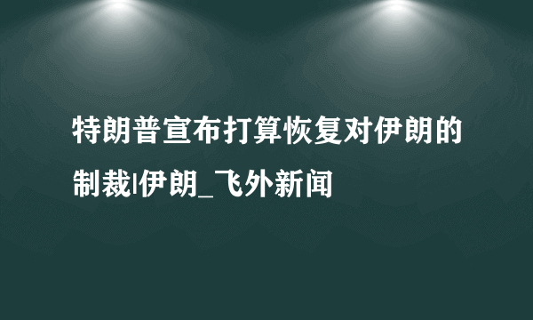 特朗普宣布打算恢复对伊朗的制裁|伊朗_飞外新闻