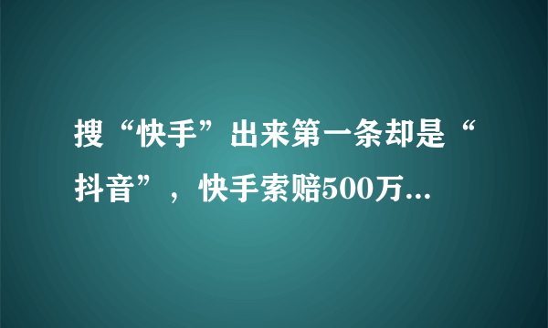 搜“快手”出来第一条却是“抖音”，快手索赔500万！你怎么看？