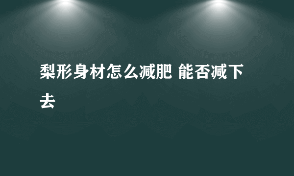 梨形身材怎么减肥 能否减下去