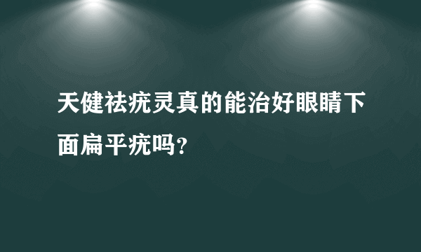 天健祛疣灵真的能治好眼睛下面扁平疣吗？