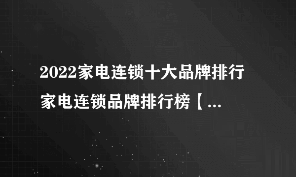 2022家电连锁十大品牌排行 家电连锁品牌排行榜【最新公布名单】