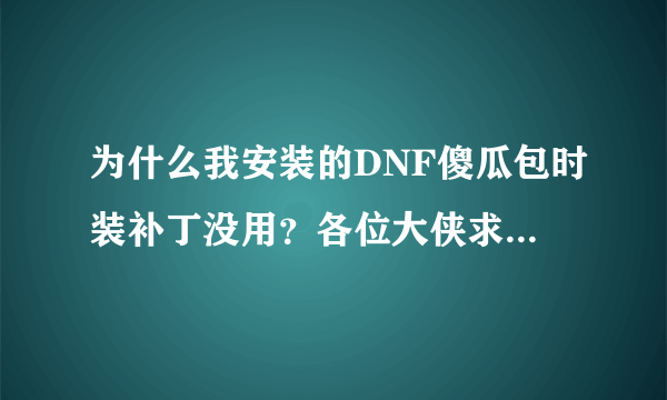 为什么我安装的DNF傻瓜包时装补丁没用？各位大侠求解！！！！