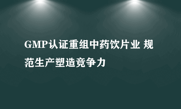 GMP认证重组中药饮片业 规范生产塑造竞争力