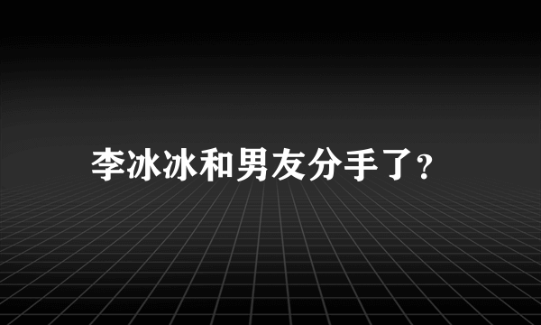 李冰冰和男友分手了？