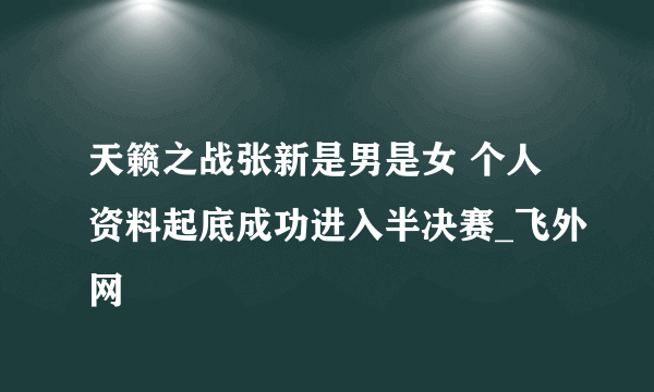 天籁之战张新是男是女 个人资料起底成功进入半决赛_飞外网