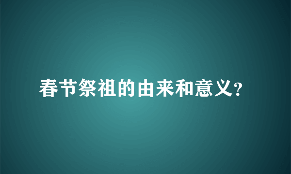 春节祭祖的由来和意义？