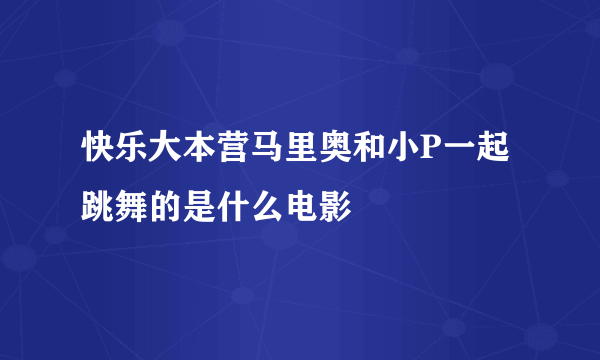 快乐大本营马里奥和小P一起跳舞的是什么电影