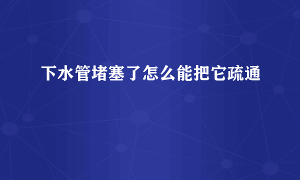 下水管堵塞了怎么能把它疏通