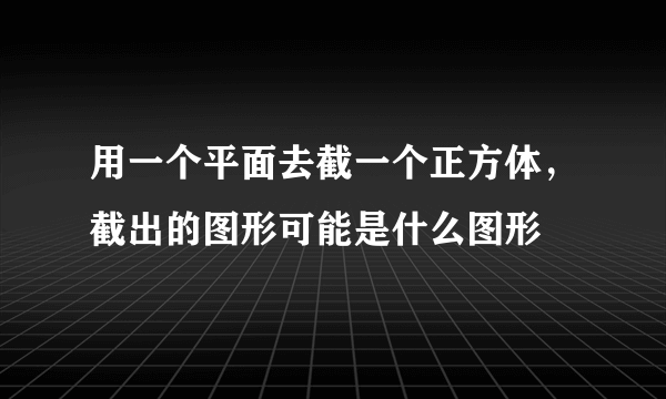 用一个平面去截一个正方体，截出的图形可能是什么图形