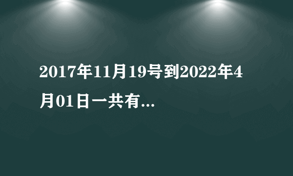 2017年11月19号到2022年4月01日一共有多少天？