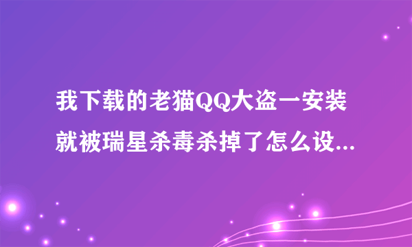 我下载的老猫QQ大盗一安装就被瑞星杀毒杀掉了怎么设置才能成功安装