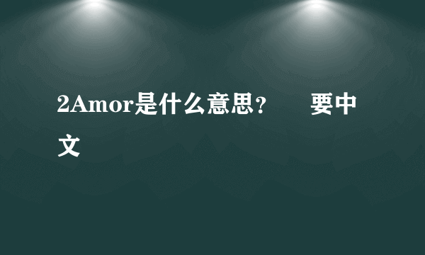 2Amor是什么意思？　 要中文