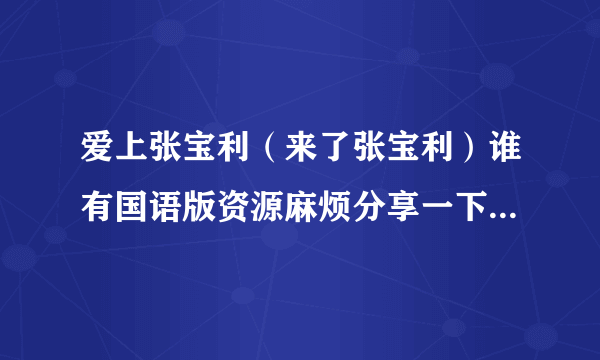 爱上张宝利（来了张宝利）谁有国语版资源麻烦分享一下，或者韩文版带中文字幕的。感谢