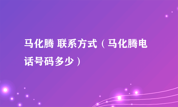 马化腾 联系方式（马化腾电话号码多少）