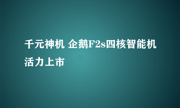 千元神机 企鹅F2s四核智能机活力上市