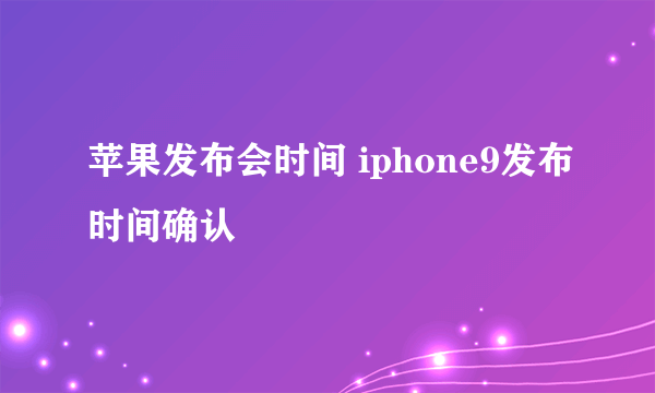 苹果发布会时间 iphone9发布时间确认