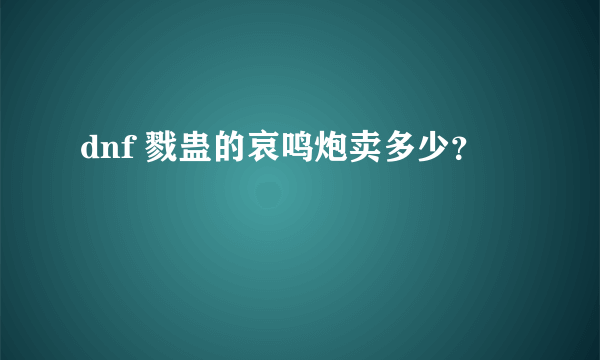 dnf 戮蛊的哀鸣炮卖多少？