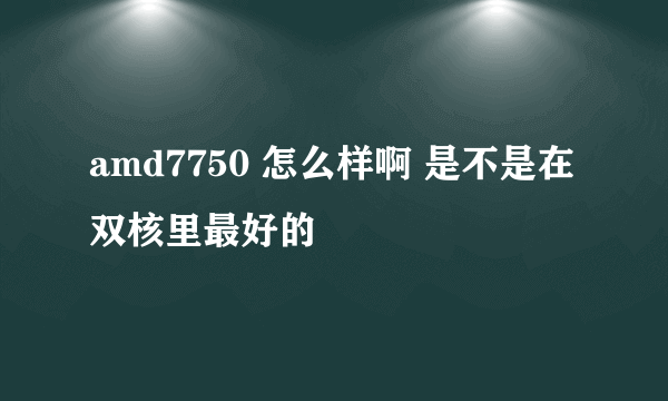 amd7750 怎么样啊 是不是在双核里最好的