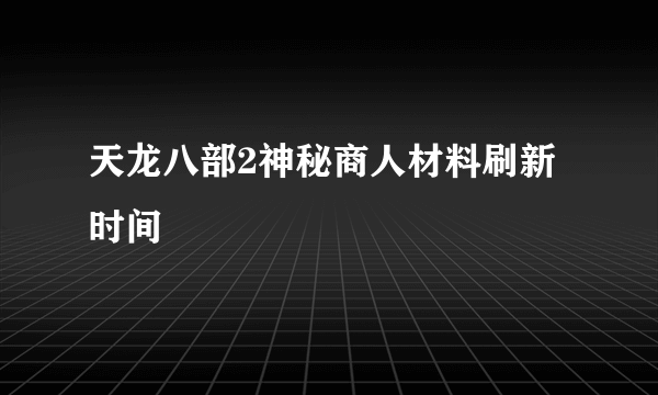 天龙八部2神秘商人材料刷新时间