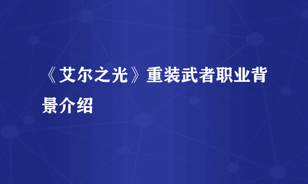 《艾尔之光》重装武者职业背景介绍