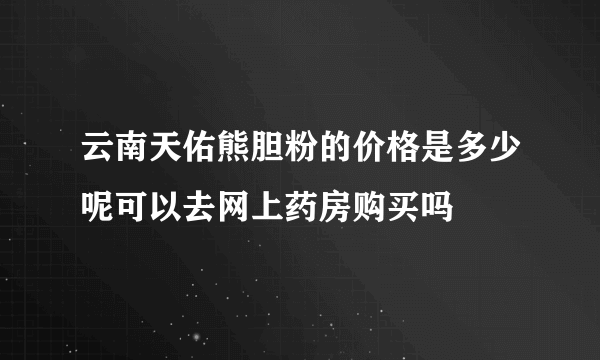 云南天佑熊胆粉的价格是多少呢可以去网上药房购买吗