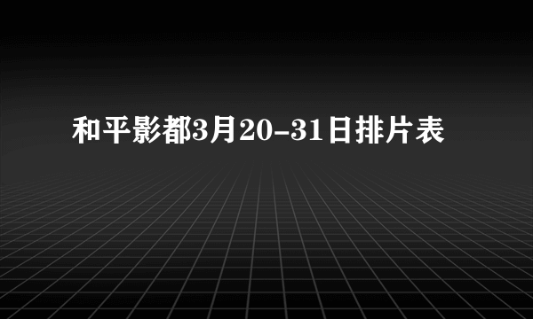 和平影都3月20-31日排片表