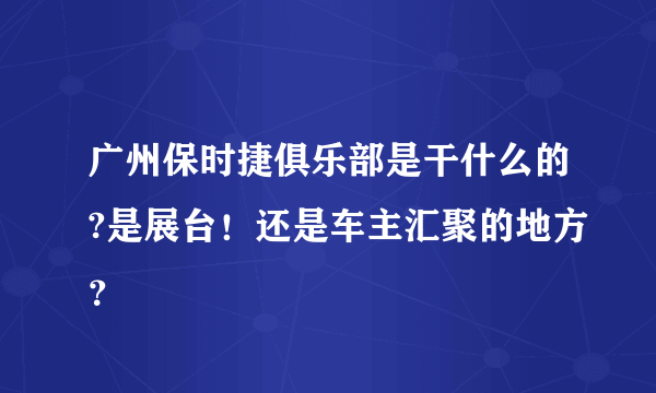 广州保时捷俱乐部是干什么的?是展台！还是车主汇聚的地方？