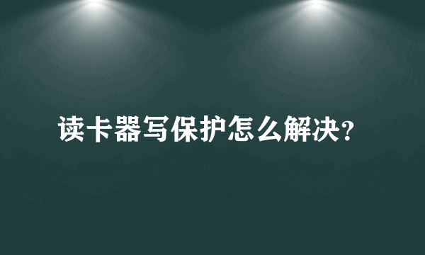 读卡器写保护怎么解决？