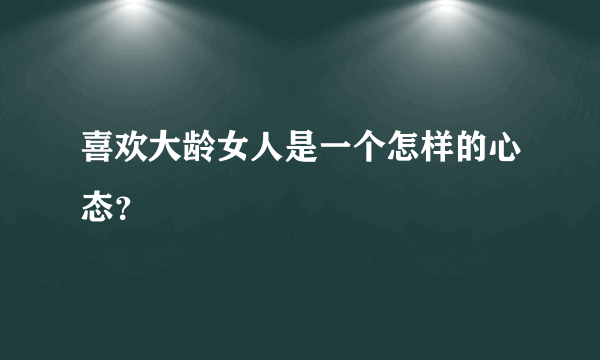 喜欢大龄女人是一个怎样的心态？