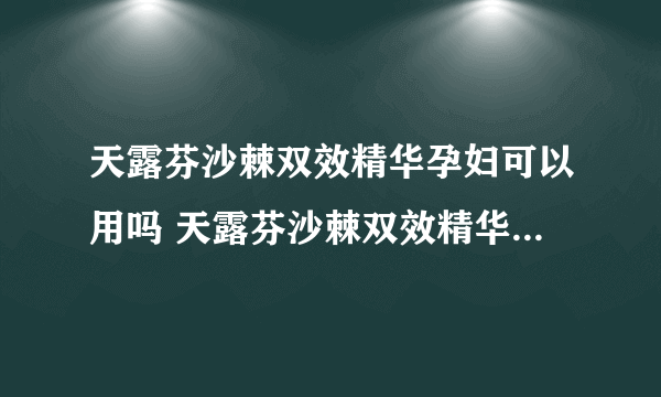 天露芬沙棘双效精华孕妇可以用吗 天露芬沙棘双效精华适合油皮吗