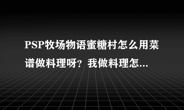 PSP牧场物语蜜糖村怎么用菜谱做料理呀？我做料理怎么看不到菜谱？