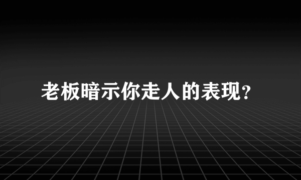 老板暗示你走人的表现？