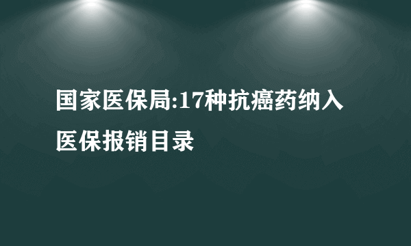 国家医保局:17种抗癌药纳入医保报销目录