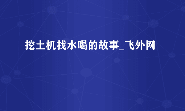 挖土机找水喝的故事_飞外网