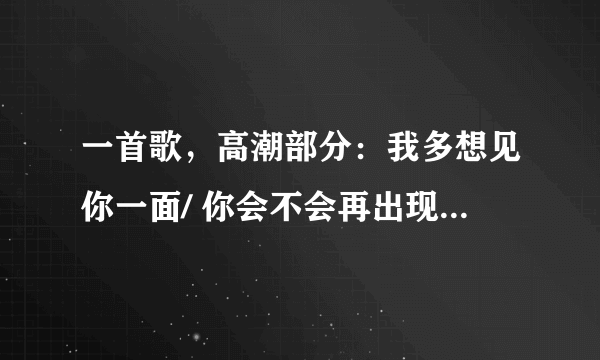 一首歌，高潮部分：我多想见你一面/ 你会不会再出现……。应该是个男歌手唱的，叫什么名字啊？