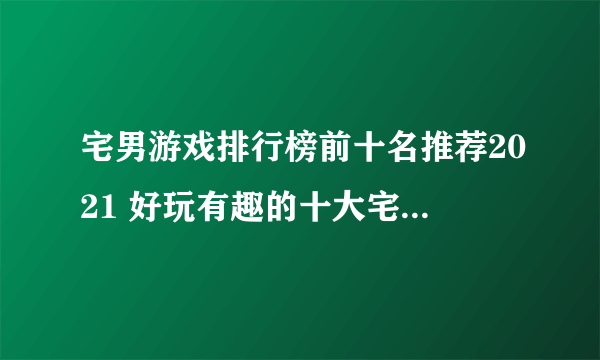 宅男游戏排行榜前十名推荐2021 好玩有趣的十大宅男游戏合集大全