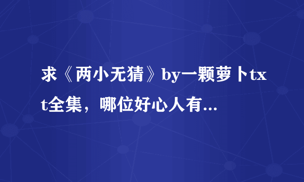 求《两小无猜》by一颗萝卜txt全集，哪位好心人有网盘请发一下，谢谢