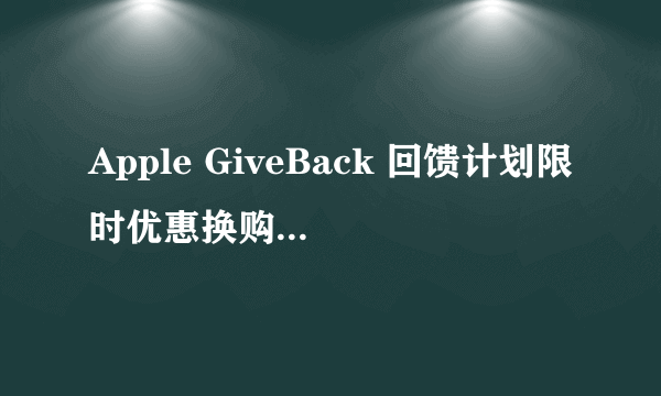 Apple GiveBack 回馈计划限时优惠换购新iPhone值吗？