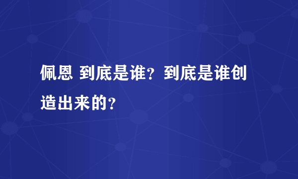 佩恩 到底是谁？到底是谁创造出来的？