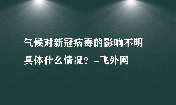 气候对新冠病毒的影响不明 具体什么情况？-飞外网