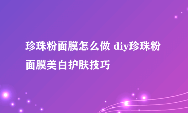 珍珠粉面膜怎么做 diy珍珠粉面膜美白护肤技巧