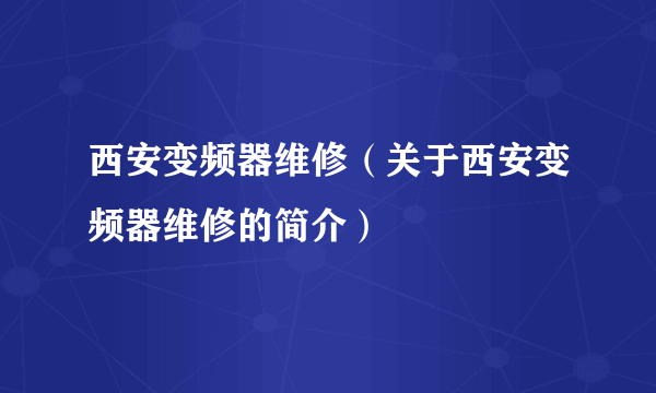 西安变频器维修（关于西安变频器维修的简介）