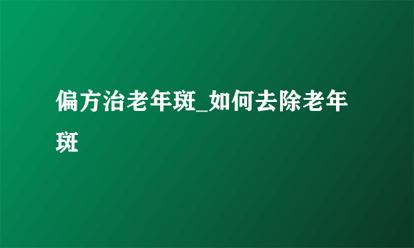 偏方治老年斑_如何去除老年斑