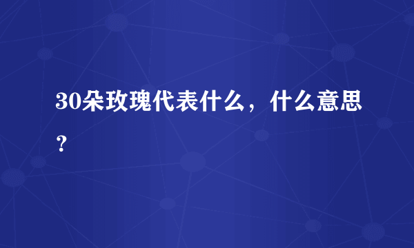 30朵玫瑰代表什么，什么意思？