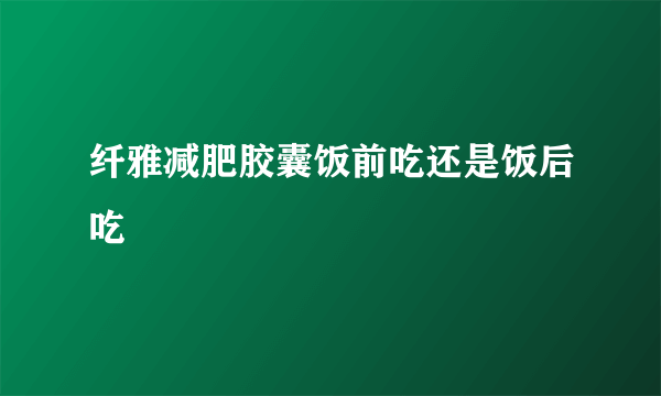 纤雅减肥胶囊饭前吃还是饭后吃