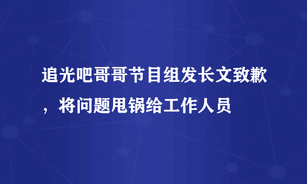 追光吧哥哥节目组发长文致歉，将问题甩锅给工作人员