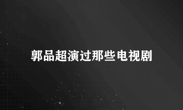 郭品超演过那些电视剧