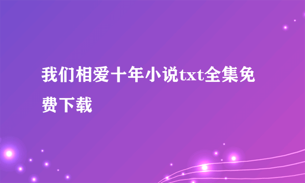 我们相爱十年小说txt全集免费下载